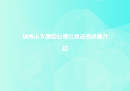 锦州市下眼睑包医院排名及详细介绍
