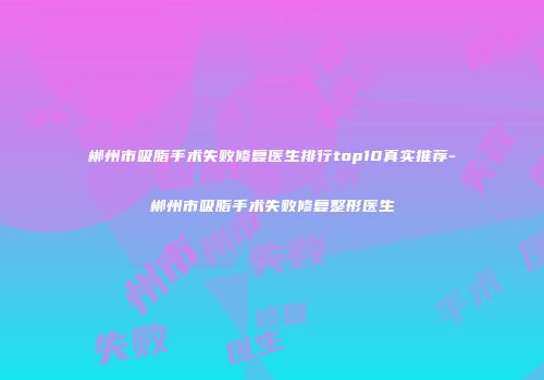 郴州市吸脂手术失败修复医生排行top10真实推荐-郴州市吸脂手术失败修复整形医生