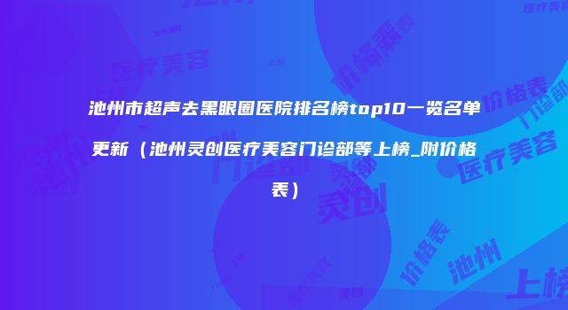 池州市超声去黑眼圈医院排名榜top10一览名单更新（池州灵创医疗美容门诊部等上榜_附价格表）