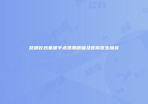 昆明咬合重建手术费用明细及医院医生推荐