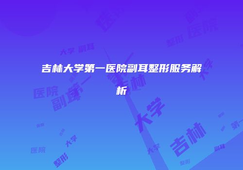 吉林大学第一医院副耳整形服务解析