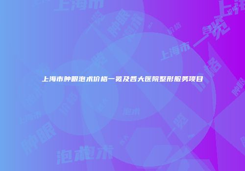 上海市肿眼泡术价格一览及各大医院整形服务项目
