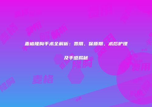 麦格隆胸手术全解析：费用、保质期、术后护理及手感揭秘