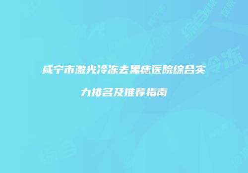 咸宁市激光冷冻去黑痣医院综合实力排名及推荐指南