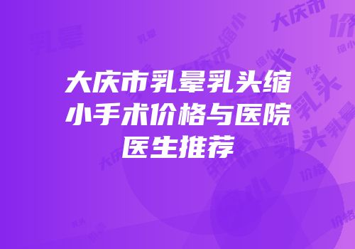 大庆市乳晕乳头缩小手术价格与医院医生推荐