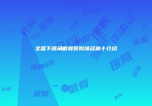 全国下额角截骨医院排名前十介绍