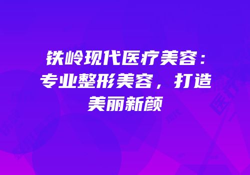 铁岭现代医疗美容：专业整形美容，打造美丽新颜