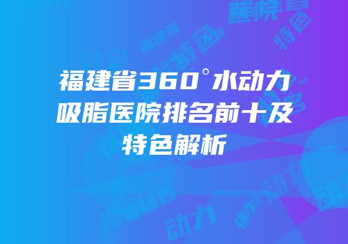 福建省360°水动力吸脂医院排名前十及特色解析