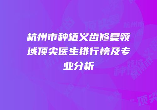 杭州市种植义齿修复领域顶尖医生排行榜及专业分析