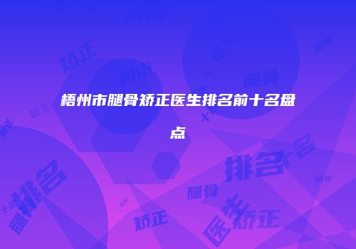 梧州市腿骨矫正医生排名前十名盘点
