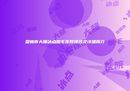 盘锦市大腿冰点脱毛医院排名及详细简介