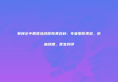 攀枝花中西医结合医院美容科：专业整形美容，价格合理，医生好评