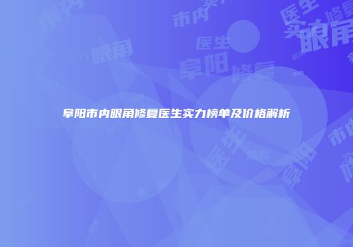 阜阳市内眼角修复医生实力榜单及价格解析