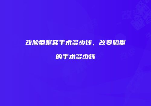 改脸型整容手术多少钱，改变脸型的手术多少钱