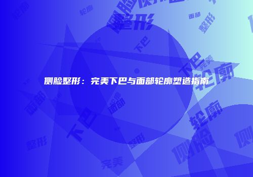 侧脸整形：完美下巴与面部轮廓塑造指南