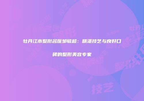 牡丹江市整形名医邹毓超：精湛技艺与良好口碑的整形美容专家