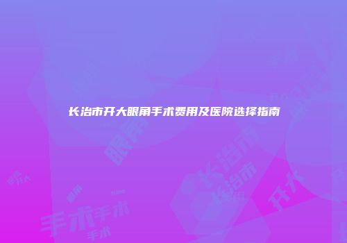 长治市开大眼角手术费用及医院选择指南