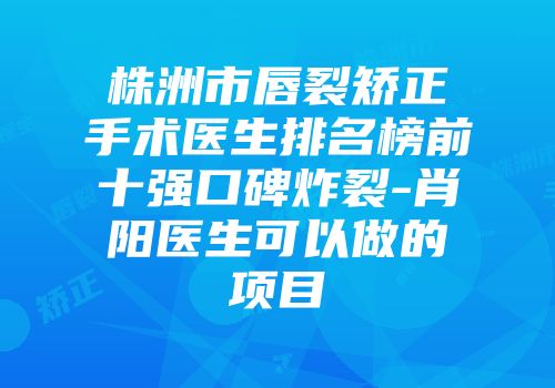株洲市唇裂矫正手术医生排名榜前十强口碑炸裂-肖阳医生可以做的项目
