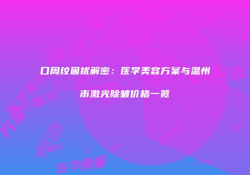 口周纹困扰解密：医学美容方案与温州市激光除皱价格一览