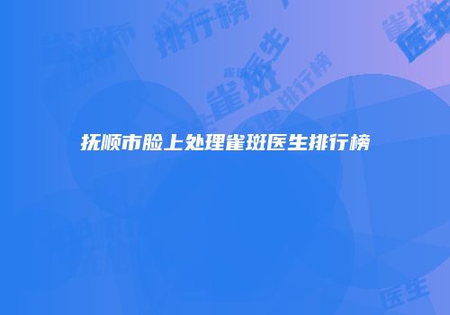抚顺市脸上处理雀斑医生排行榜