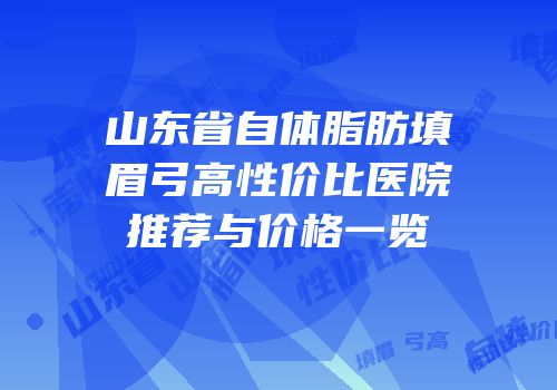 山东省自体脂肪填眉弓高性价比医院推荐与价格一览