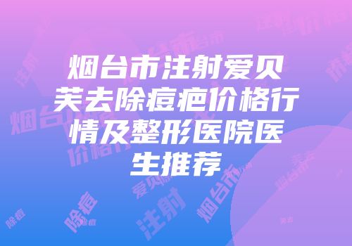 烟台市注射爱贝芙去除痘疤价格行情及整形医院医生推荐