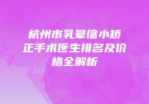 杭州市乳晕缩小矫正手术医生排名及价格全解析