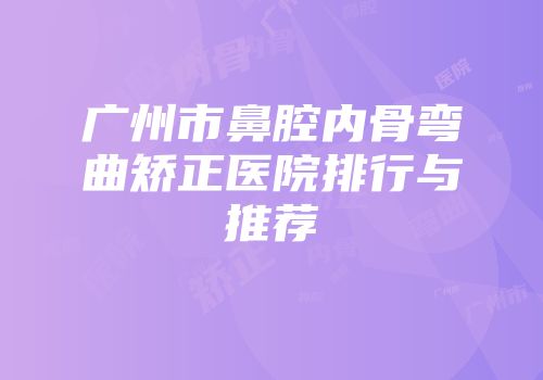 广州市鼻腔内骨弯曲矫正医院排行与推荐