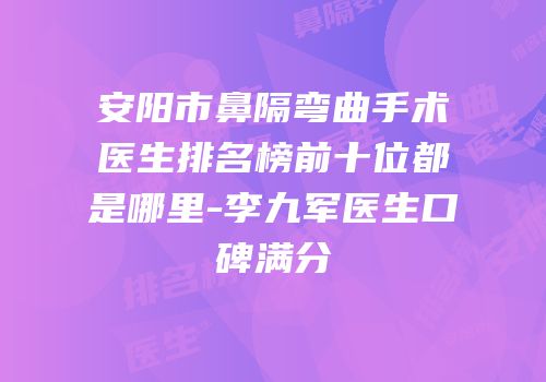 安阳市鼻隔弯曲手术医生排名榜前十位都是哪里-李九军医生口碑满分