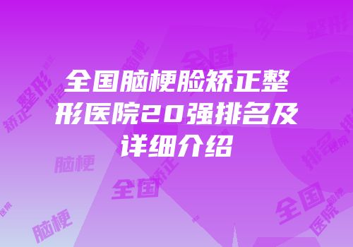 全国脑梗脸矫正整形医院20强排名及详细介绍