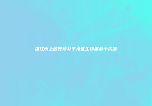 湛江市上颌窦修补手术医生排名前十揭晓
