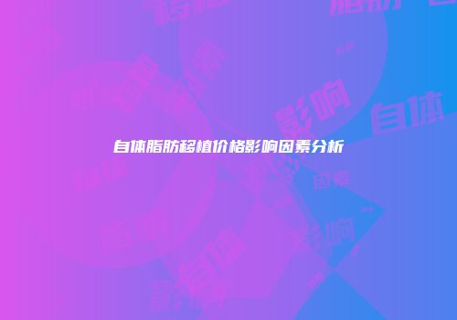 自体脂肪移植价格影响因素分析