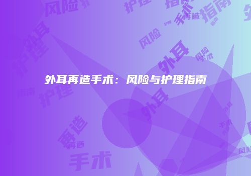 外耳再造手术：风险与护理指南