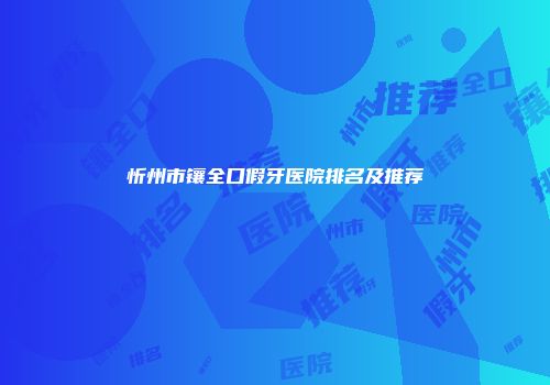 忻州市镶全口假牙医院排名及推荐