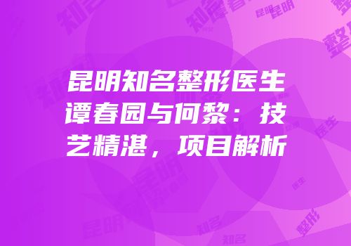 昆明知名整形医生谭春园与何黎：技艺精湛，项目解析