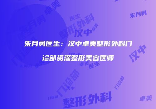 朱月勇医生：汉中卓美整形外科门诊部资深整形美容医师