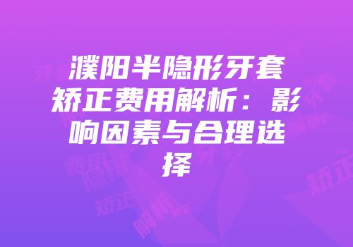 濮阳半隐形牙套矫正费用解析：影响因素与合理选择
