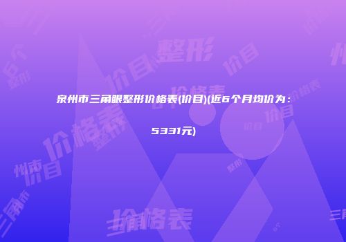 泉州市三角眼整形价格表(价目)(近6个月均价为：5331元)