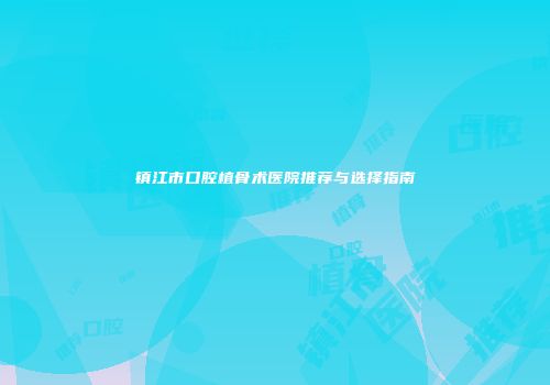镇江市口腔植骨术医院推荐与选择指南