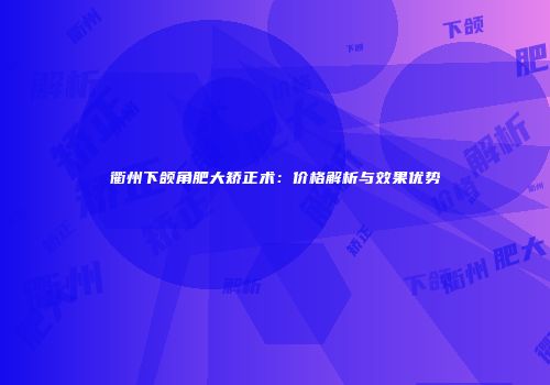 衢州下颌角肥大矫正术：价格解析与效果优势