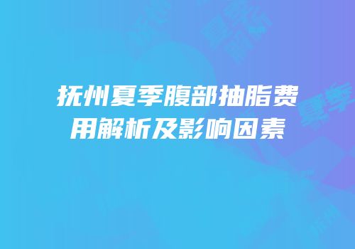 抚州夏季腹部抽脂费用解析及影响因素