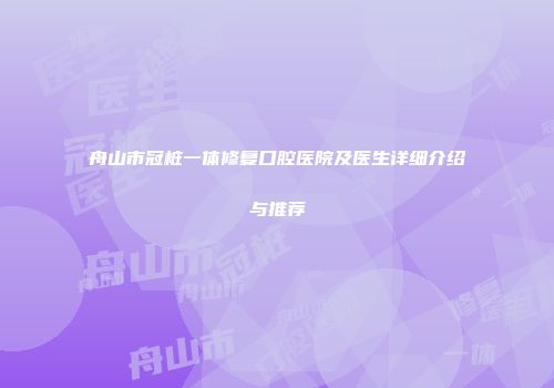 舟山市冠桩一体修复口腔医院及医生详细介绍与推荐