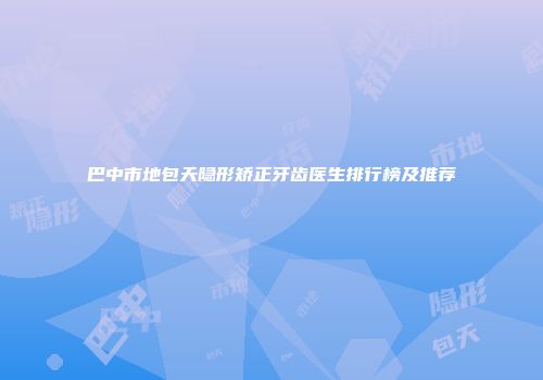 巴中市地包天隐形矫正牙齿医生排行榜及推荐