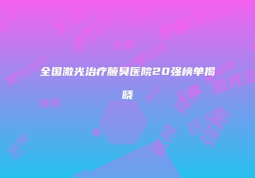 全国激光治疗腋臭医院20强榜单揭晓