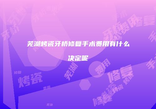 芜湖烤瓷牙桥修复手术费用有什么决定呢