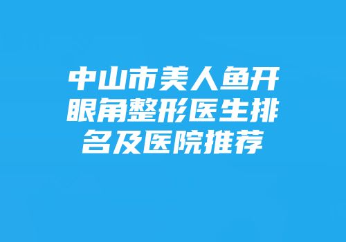 中山市美人鱼开眼角整形医生排名及医院推荐
