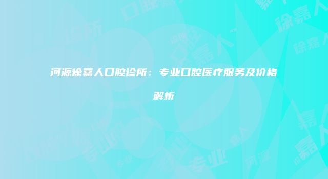 河源徐嘉人口腔诊所：专业口腔医疗服务及价格解析