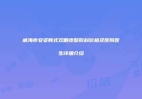 威海市安姿韩式双眼皮整形科价格及医院医生详细介绍
