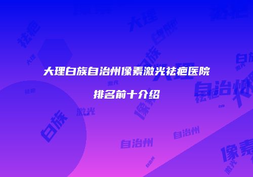 大理白族自治州像素激光祛疤医院排名前十介绍