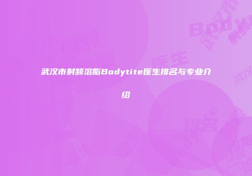 武汉市射频溶脂Bodytite医生排名与专业介绍